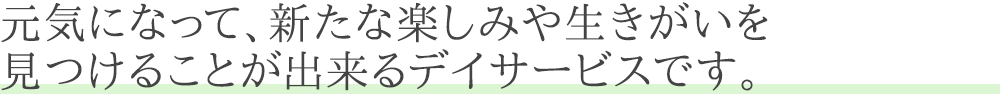 元気になって、新たな楽しみや生きがいを見つけることが出来るデイサービスです。