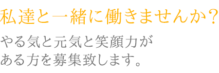 私達と一緒に働きませんか？やる気と元気と笑顔力がある方を募集致します。